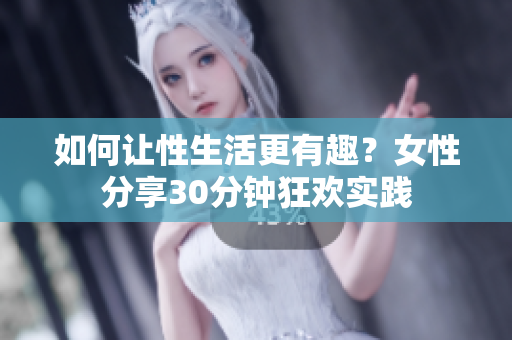 如何让性生活更有趣？女性分享30分钟狂欢实践