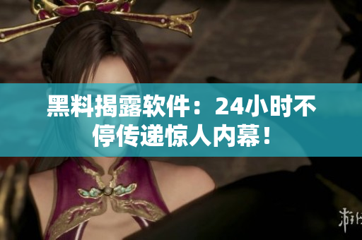 黑料揭露软件：24小时不停传递惊人内幕！