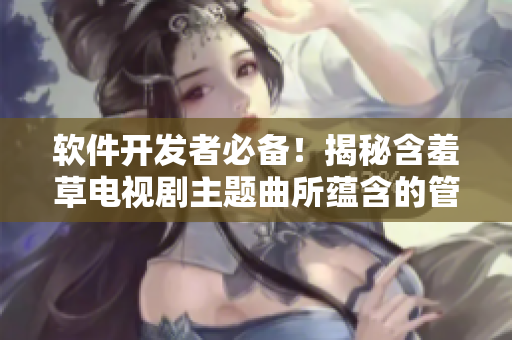 软件开发者必备！揭秘含羞草电视剧主题曲所蕴含的管理智慧