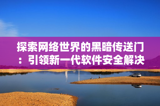 探索网络世界的黑暗传送门：引领新一代软件安全解决方案