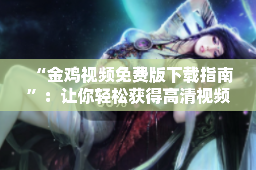“金鸡视频免费版下载指南”：让你轻松获得高清视频享受
