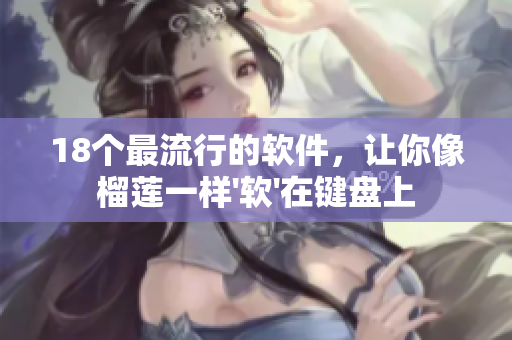 18个最流行的软件，让你像榴莲一样'软'在键盘上
