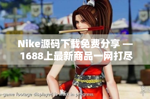 Nike源码下载免费分享 — 1688上最新商品一网打尽