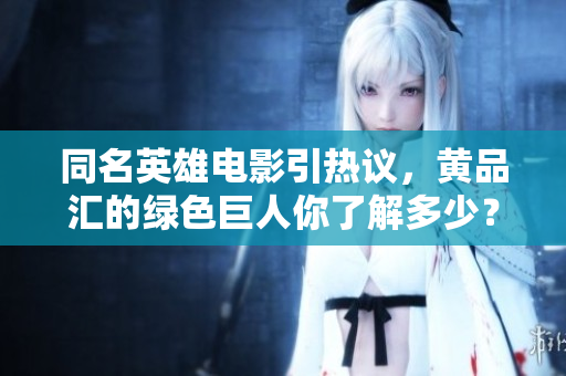 同名英雄电影引热议，黄品汇的绿色巨人你了解多少？