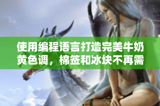 使用编程语言打造完美牛奶黄色调，棉签和冰块不再需要！