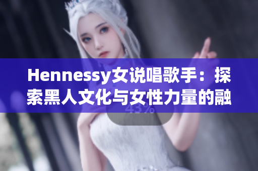 Hennessy女说唱歌手：探索黑人文化与女性力量的融合