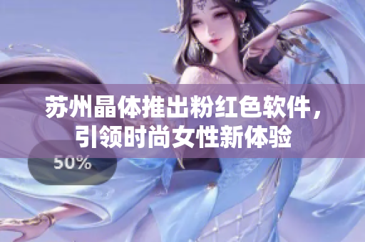 苏州晶体推出粉红色软件，引领时尚女性新体验
