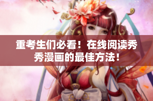 重考生们必看！在线阅读秀秀漫画的最佳方法！