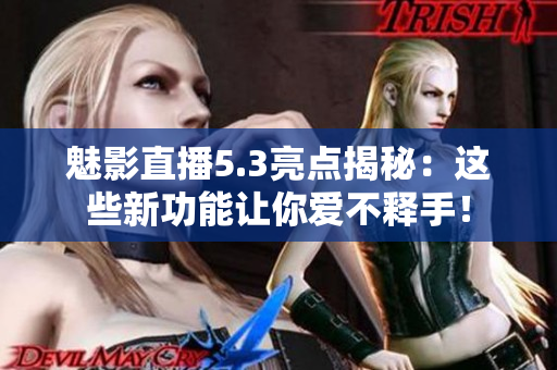 魅影直播5.3亮点揭秘：这些新功能让你爱不释手！