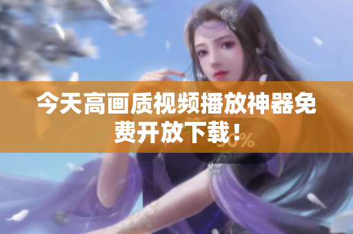 今天高画质视频播放神器免费开放下载！