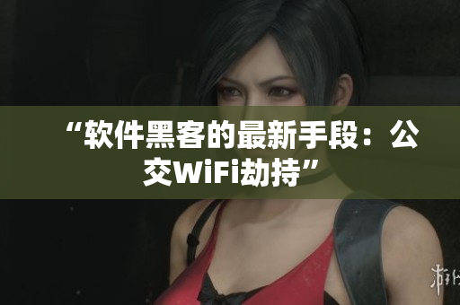 “软件黑客的最新手段：公交WiFi劫持”