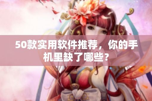 50款实用软件推荐，你的手机里缺了哪些？