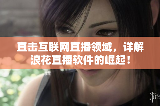 直击互联网直播领域，详解浪花直播软件的崛起！