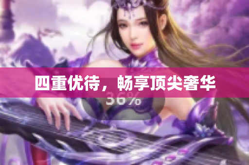 四重优待，畅享顶尖奢华