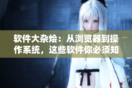 软件大杂烩：从浏览器到操作系统，这些软件你必须知道
