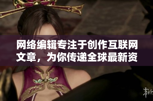 网络编辑专注于创作互联网文章，为你传递全球最新资讯