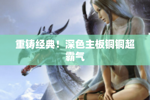 重铸经典！深色主板铜铜超霸气
