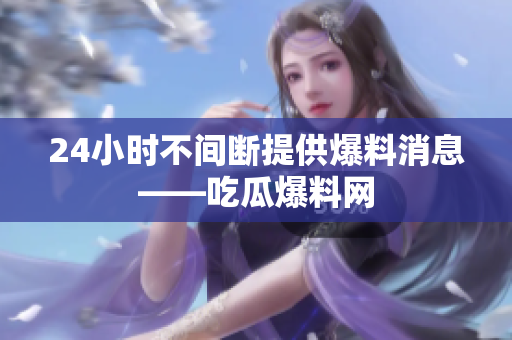 24小时不间断提供爆料消息——吃瓜爆料网
