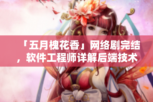 「五月槐花香」网络剧完结，软件工程师详解后端技术！