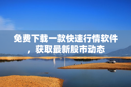 免费下载一款快速行情软件，获取最新股市动态