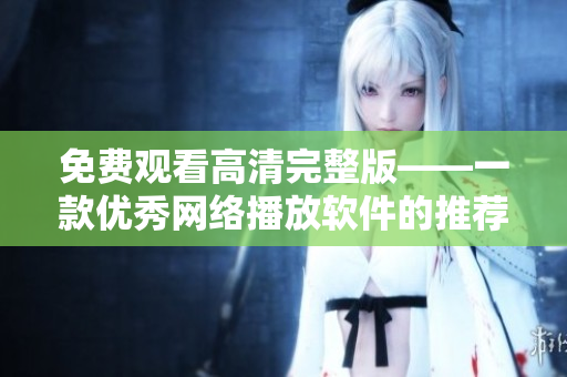 免费观看高清完整版——一款优秀网络播放软件的推荐