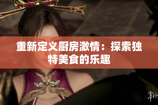重新定义厨房激情：探索独特美食的乐趣