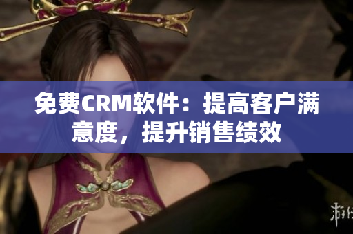 免费CRM软件：提高客户满意度，提升销售绩效