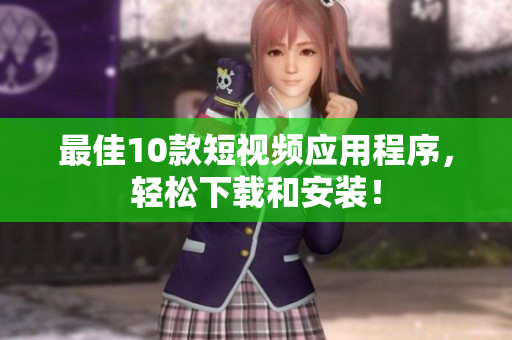 最佳10款短视频应用程序，轻松下载和安装！