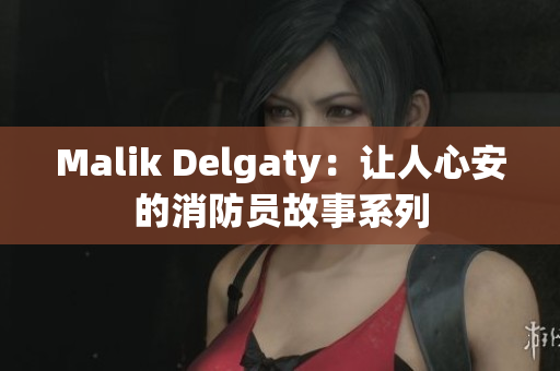 Malik Delgaty：让人心安的消防员故事系列