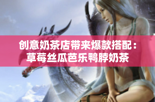 创意奶茶店带来爆款搭配：草莓丝瓜芭乐鸭脖奶茶