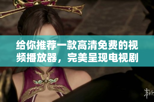 给你推荐一款高清免费的视频播放器，完美呈现电视剧！