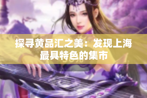 探寻黄品汇之美：发现上海最具特色的集市