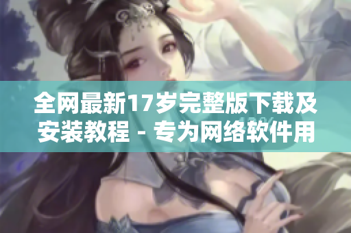 全网最新17岁完整版下载及安装教程 - 专为网络软件用户分享