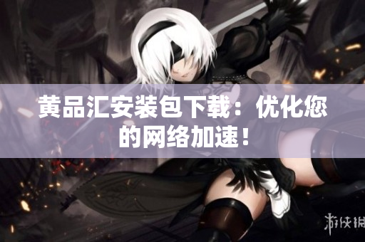 黄品汇安装包下载：优化您的网络加速！