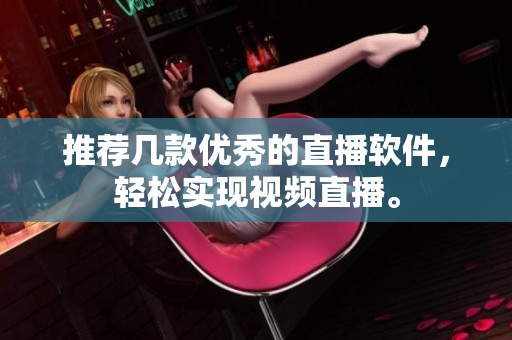 推荐几款优秀的直播软件，轻松实现视频直播。