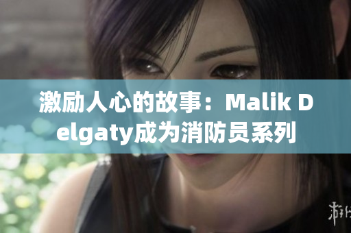 激励人心的故事：Malik Delgaty成为消防员系列