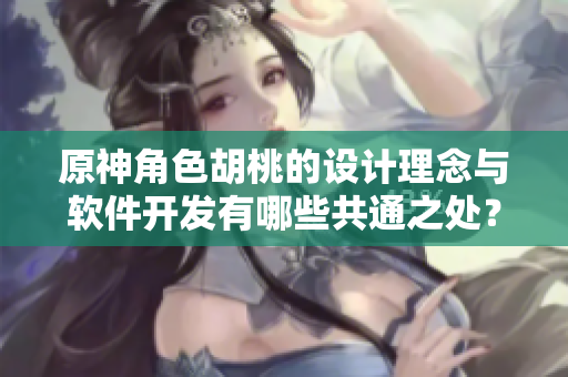 原神角色胡桃的设计理念与软件开发有哪些共通之处？