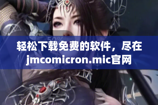 轻松下载免费的软件，尽在jmcomicron.mic官网