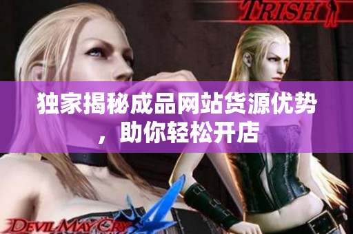 独家揭秘成品网站货源优势，助你轻松开店