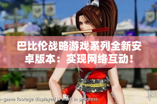 巴比伦战略游戏系列全新安卓版本：实现网络互动！