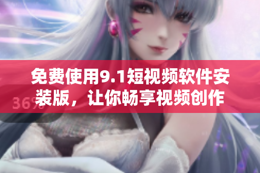 免费使用9.1短视频软件安装版，让你畅享视频创作