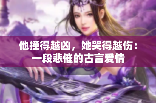 他撞得越凶，她哭得越伤：一段悲催的古言爱情