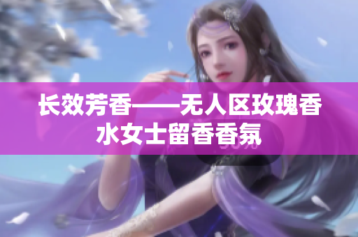 长效芳香——无人区玫瑰香水女士留香香氛