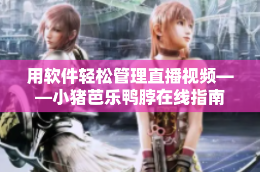 用软件轻松管理直播视频——小猪芭乐鸭脖在线指南