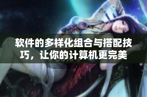 软件的多样化组合与搭配技巧，让你的计算机更完美