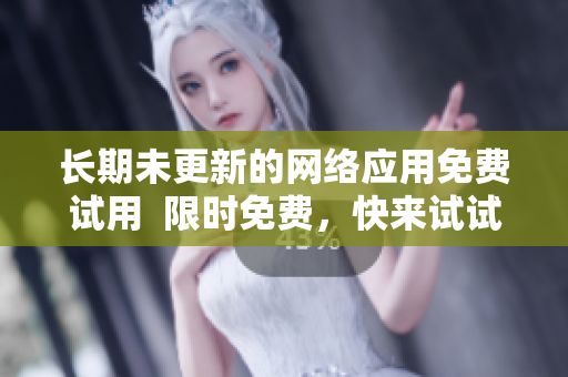 长期未更新的网络应用免费试用  限时免费，快来试试！