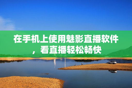 在手机上使用魅影直播软件，看直播轻松畅快