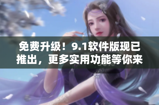 免费升级！9.1软件版现已推出，更多实用功能等你来体验