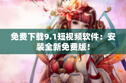免费下载9.1短视频软件：安装全新免费版！