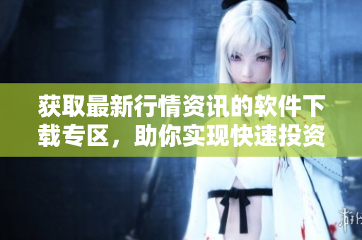 获取最新行情资讯的软件下载专区，助你实现快速投资决策！